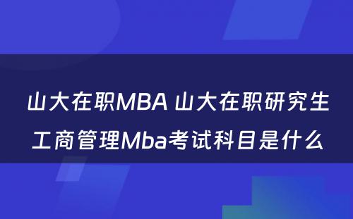 山大在职MBA 山大在职研究生工商管理Mba考试科目是什么