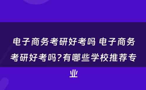 电子商务考研好考吗 电子商务考研好考吗?有哪些学校推荐专业