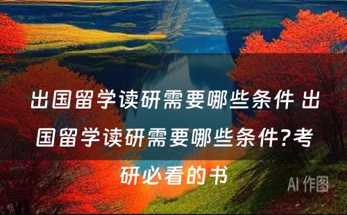 出国留学读研需要哪些条件 出国留学读研需要哪些条件?考研必看的书