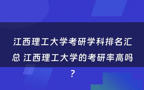 江西理工大学考研学科排名汇总 江西理工大学的考研率高吗?