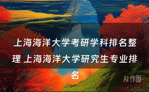 上海海洋大学考研学科排名整理 上海海洋大学研究生专业排名