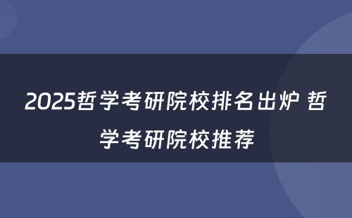 2025哲学考研院校排名出炉 哲学考研院校推荐