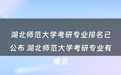 湖北师范大学考研专业排名已公布 湖北师范大学考研专业有哪些