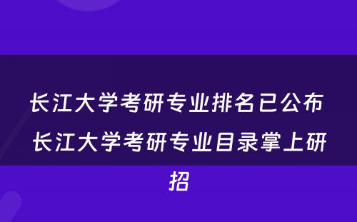 长江大学考研专业排名已公布 长江大学考研专业目录掌上研招