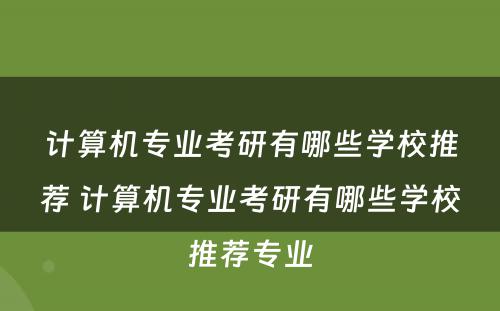 计算机专业考研有哪些学校推荐 计算机专业考研有哪些学校推荐专业