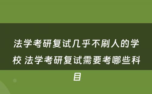 法学考研复试几乎不刷人的学校 法学考研复试需要考哪些科目