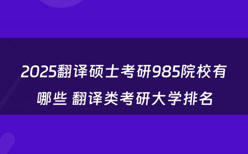 2025翻译硕士考研985院校有哪些 翻译类考研大学排名