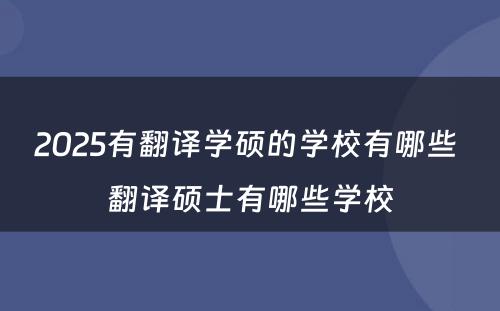 2025有翻译学硕的学校有哪些 翻译硕士有哪些学校