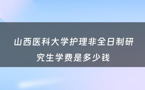  山西医科大学护理非全日制研究生学费是多少钱