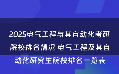 2025电气工程与其自动化考研院校排名情况 电气工程及其自动化研究生院校排名一览表