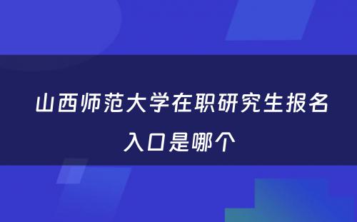  山西师范大学在职研究生报名入口是哪个