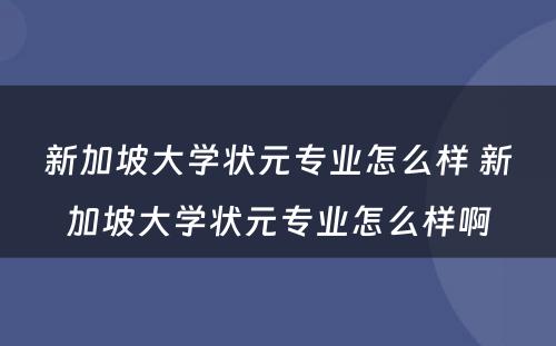 新加坡大学状元专业怎么样 新加坡大学状元专业怎么样啊