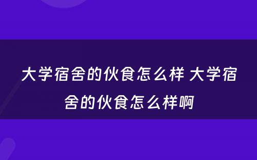 大学宿舍的伙食怎么样 大学宿舍的伙食怎么样啊