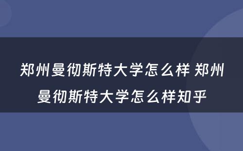 郑州曼彻斯特大学怎么样 郑州曼彻斯特大学怎么样知乎