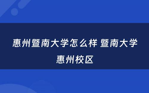 惠州暨南大学怎么样 暨南大学惠州校区