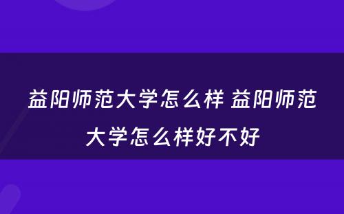 益阳师范大学怎么样 益阳师范大学怎么样好不好