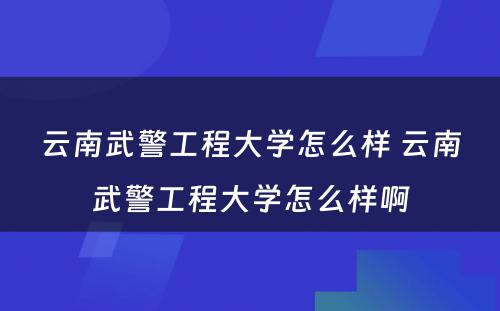 云南武警工程大学怎么样 云南武警工程大学怎么样啊