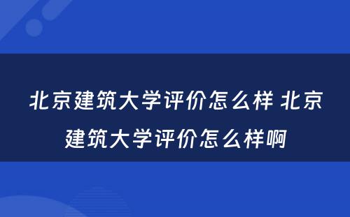 北京建筑大学评价怎么样 北京建筑大学评价怎么样啊