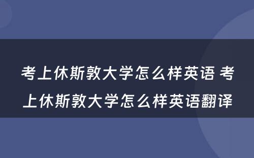 考上休斯敦大学怎么样英语 考上休斯敦大学怎么样英语翻译