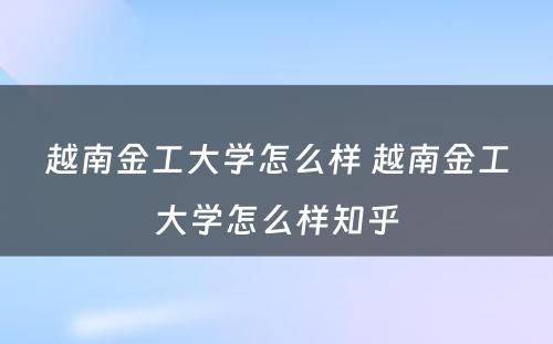 越南金工大学怎么样 越南金工大学怎么样知乎