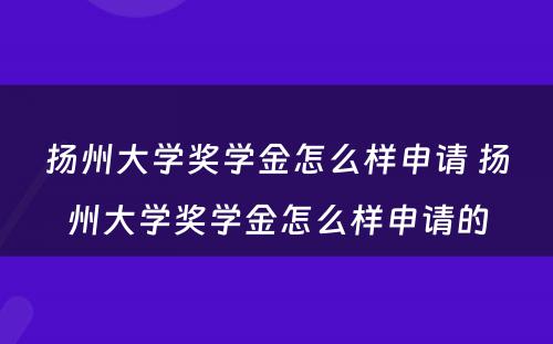 扬州大学奖学金怎么样申请 扬州大学奖学金怎么样申请的