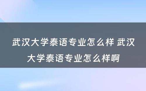 武汉大学泰语专业怎么样 武汉大学泰语专业怎么样啊