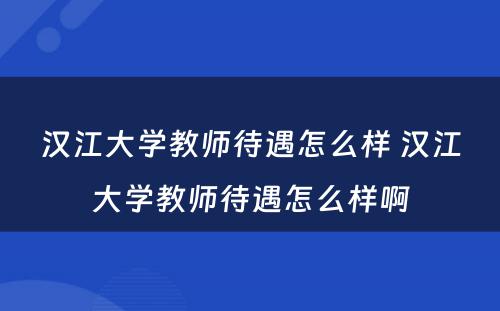汉江大学教师待遇怎么样 汉江大学教师待遇怎么样啊