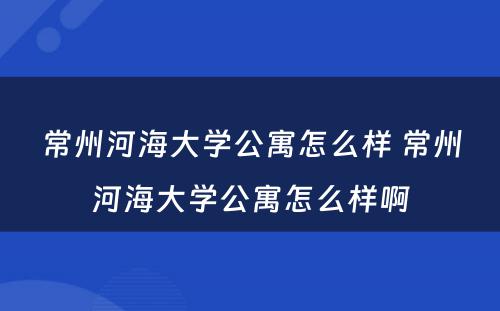 常州河海大学公寓怎么样 常州河海大学公寓怎么样啊