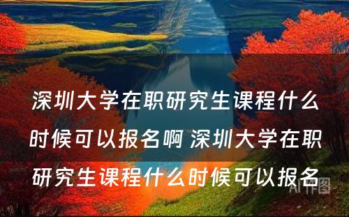 深圳大学在职研究生课程什么时候可以报名啊 深圳大学在职研究生课程什么时候可以报名