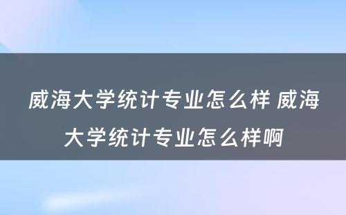 威海大学统计专业怎么样 威海大学统计专业怎么样啊