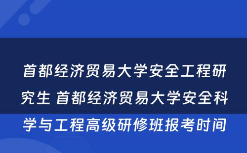 首都经济贸易大学安全工程研究生 首都经济贸易大学安全科学与工程高级研修班报考时间