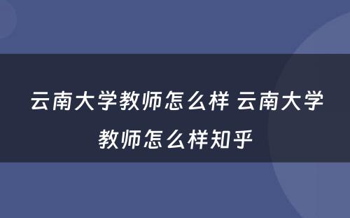 云南大学教师怎么样 云南大学教师怎么样知乎