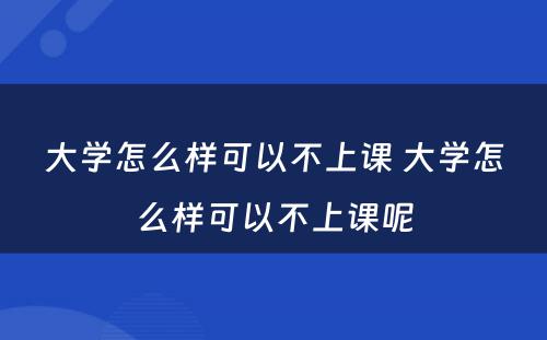 大学怎么样可以不上课 大学怎么样可以不上课呢