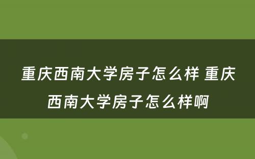 重庆西南大学房子怎么样 重庆西南大学房子怎么样啊