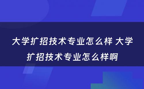 大学扩招技术专业怎么样 大学扩招技术专业怎么样啊