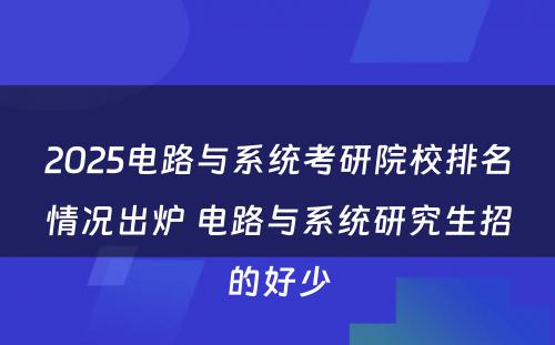 2025电路与系统考研院校排名情况出炉 电路与系统研究生招的好少