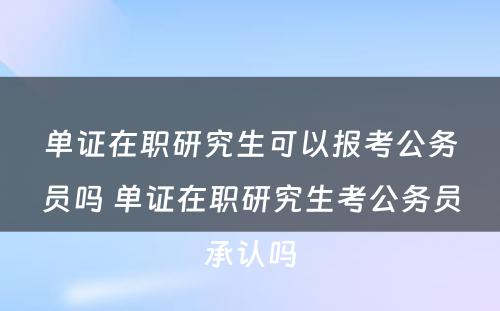 单证在职研究生可以报考公务员吗 单证在职研究生考公务员承认吗