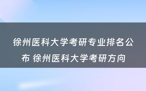 徐州医科大学考研专业排名公布 徐州医科大学考研方向