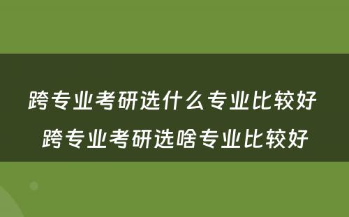 跨专业考研选什么专业比较好 跨专业考研选啥专业比较好