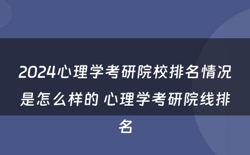 2024心理学考研院校排名情况是怎么样的 心理学考研院线排名