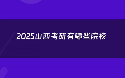 2025山西考研有哪些院校 