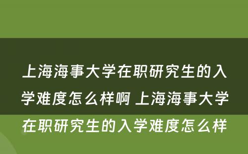 上海海事大学在职研究生的入学难度怎么样啊 上海海事大学在职研究生的入学难度怎么样