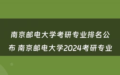 南京邮电大学考研专业排名公布 南京邮电大学2024考研专业