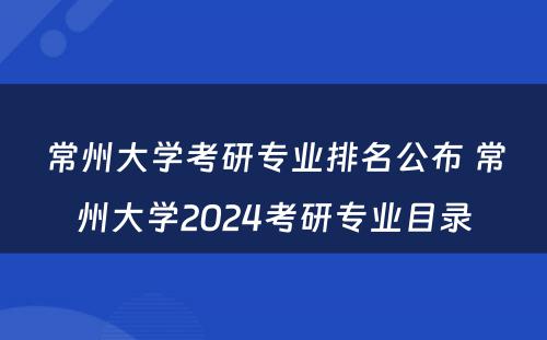 常州大学考研专业排名公布 常州大学2024考研专业目录