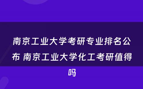 南京工业大学考研专业排名公布 南京工业大学化工考研值得吗