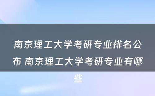 南京理工大学考研专业排名公布 南京理工大学考研专业有哪些
