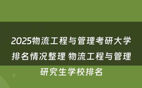 2025物流工程与管理考研大学排名情况整理 物流工程与管理研究生学校排名