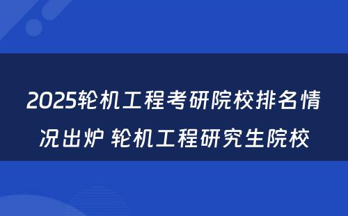 2025轮机工程考研院校排名情况出炉 轮机工程研究生院校