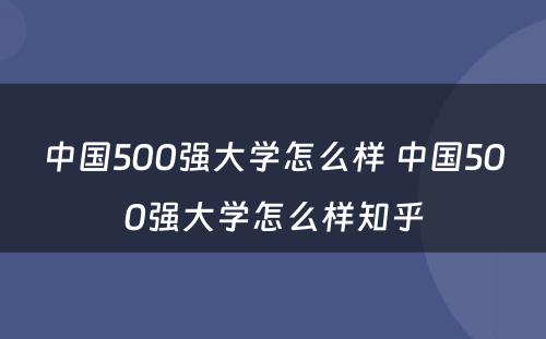 中国500强大学怎么样 中国500强大学怎么样知乎