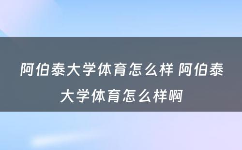 阿伯泰大学体育怎么样 阿伯泰大学体育怎么样啊